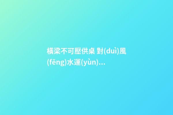 橫梁不可壓供桌 對(duì)風(fēng)水運(yùn)勢(shì)有何影響